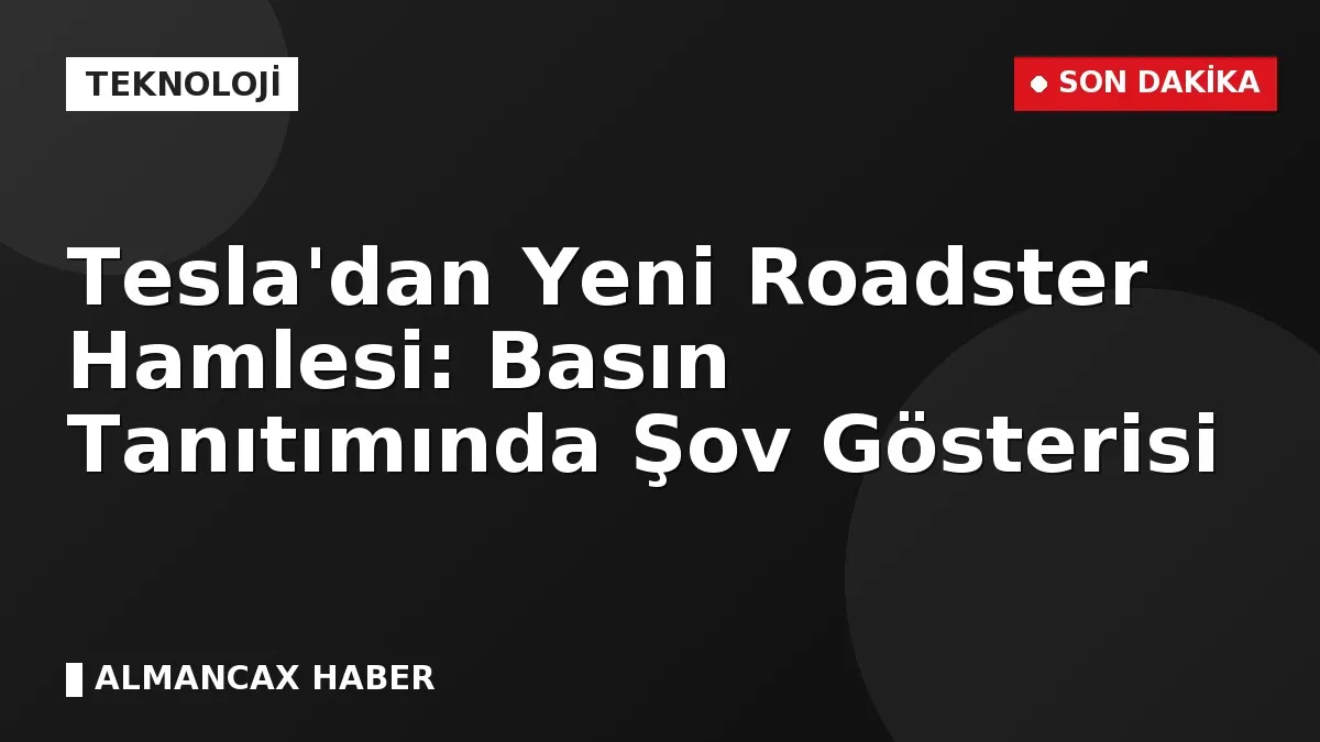 Tesla'dan Yeni Roadster Hamlesi: Basın Tanıtımında Şov Gösterisi