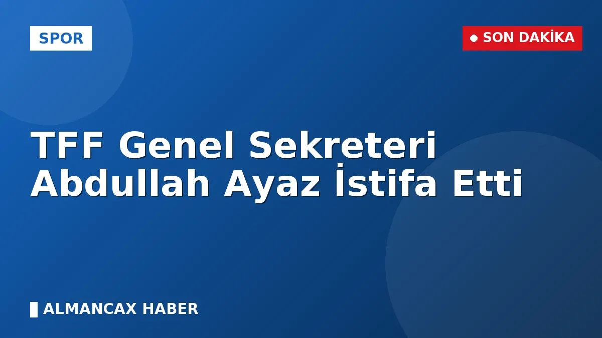 TFF Genel Sekreteri Abdullah Ayaz İstifa Etti