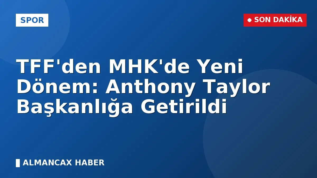 TFF'den MHK'de Yeni Dönem: Anthony Taylor Başkanlığa Getirildi