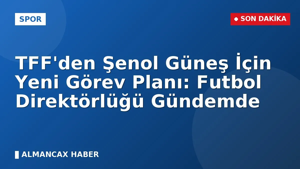 TFF'den Şenol Güneş İçin Yeni Görev Planı: Futbol Direktörlüğü Gündemde