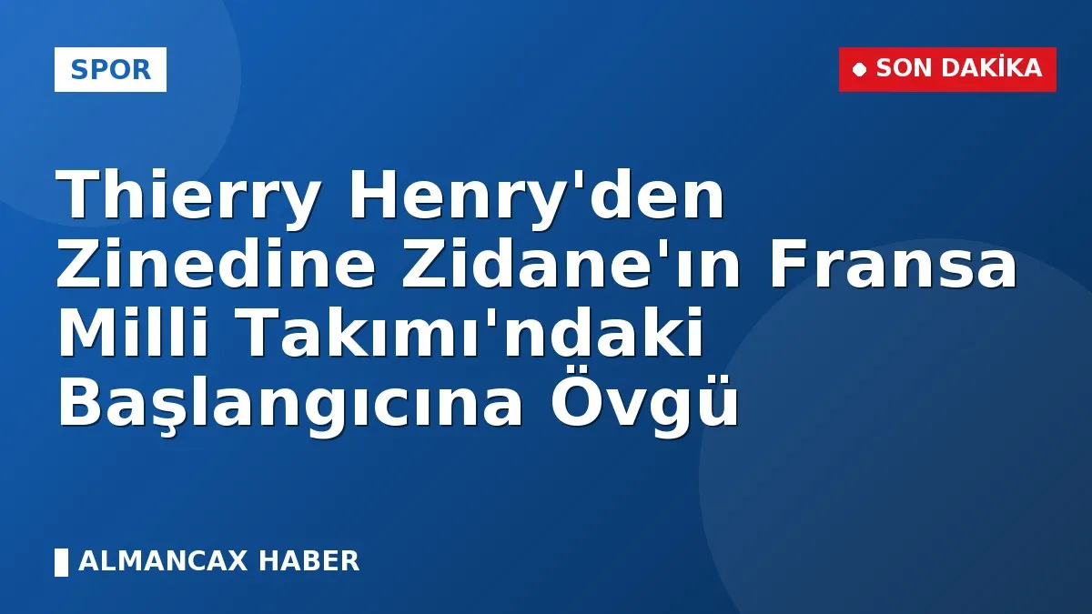 Thierry Henry'den Zinedine Zidane'ın Fransa Milli Takımı'ndaki Başlangıcına Övgü