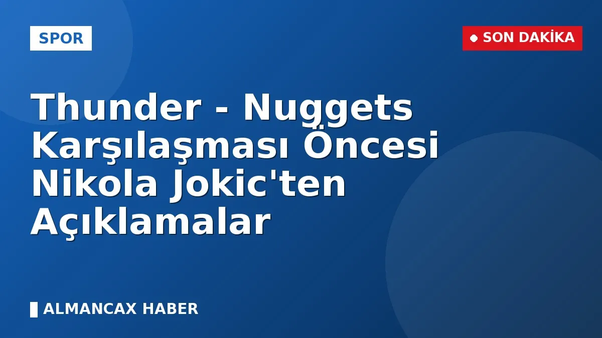 Thunder - Nuggets Karşılaşması Öncesi Nikola Jokic'ten Açıklamalar