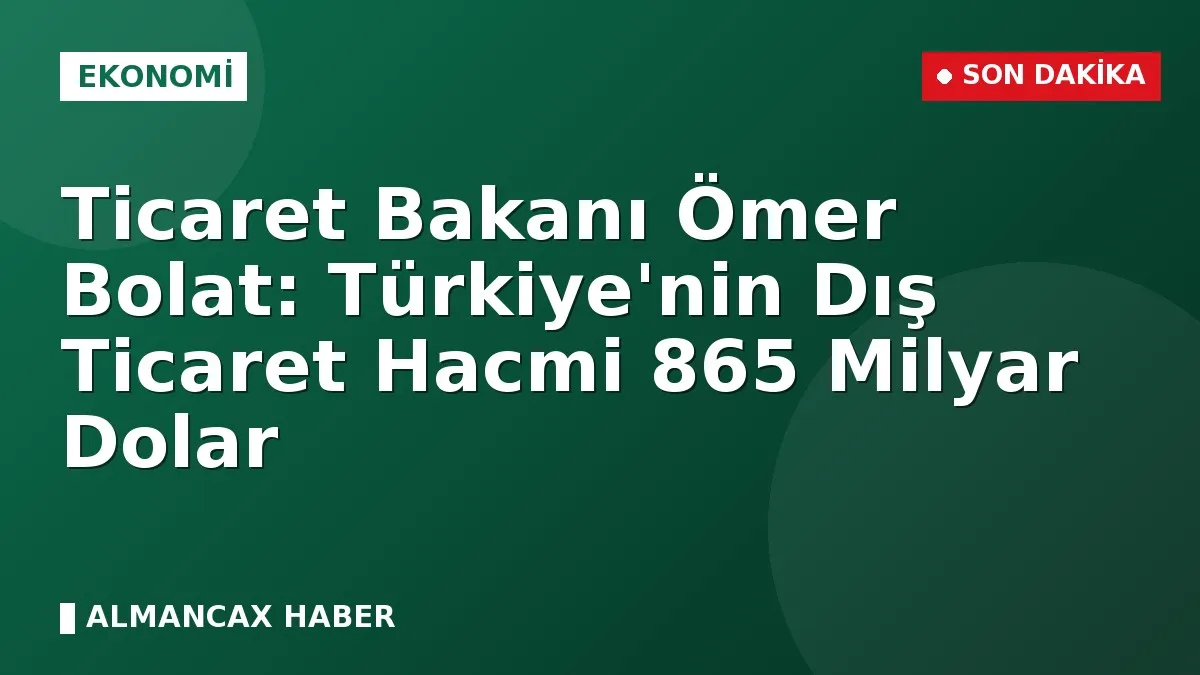 Ticaret Bakanı Ömer Bolat: Türkiye'nin Dış Ticaret Hacmi 865 Milyar Dolar