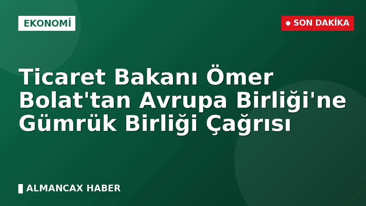Ticaret Bakanı Ömer Bolat'tan Avrupa Birliği'ne Gümrük Birliği Çağrısı