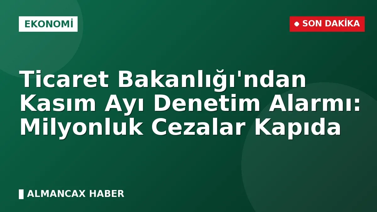 Ticaret Bakanlığı'ndan Kasım Ayı Denetim Alarmı: Milyonluk Cezalar Kapıda