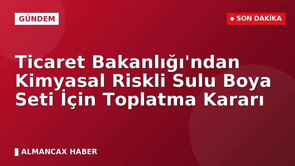 Ticaret Bakanlığı'ndan Kimyasal Riskli Sulu Boya Seti İçin Toplatma Kararı