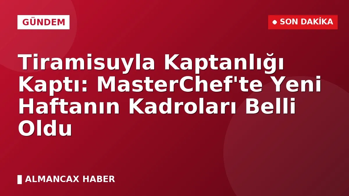 Tiramisuyla Kaptanlığı Kaptı: MasterChef'te Yeni Haftanın Kadroları Belli Oldu