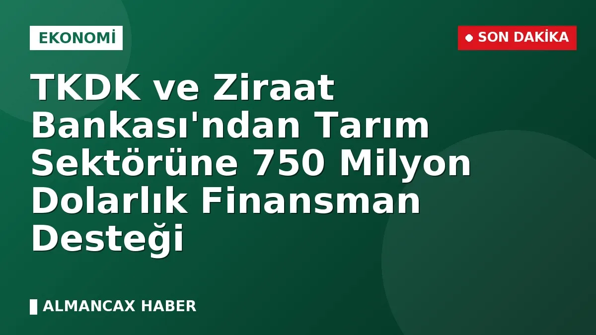 TKDK ve Ziraat Bankası'ndan Tarım Sektörüne 750 Milyon Dolarlık Finansman Desteği