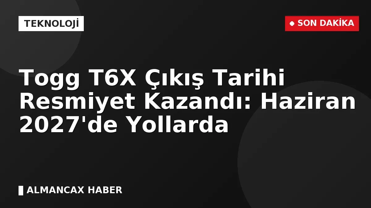 Togg T6X Çıkış Tarihi Resmiyet Kazandı: Haziran 2027'de Yollarda