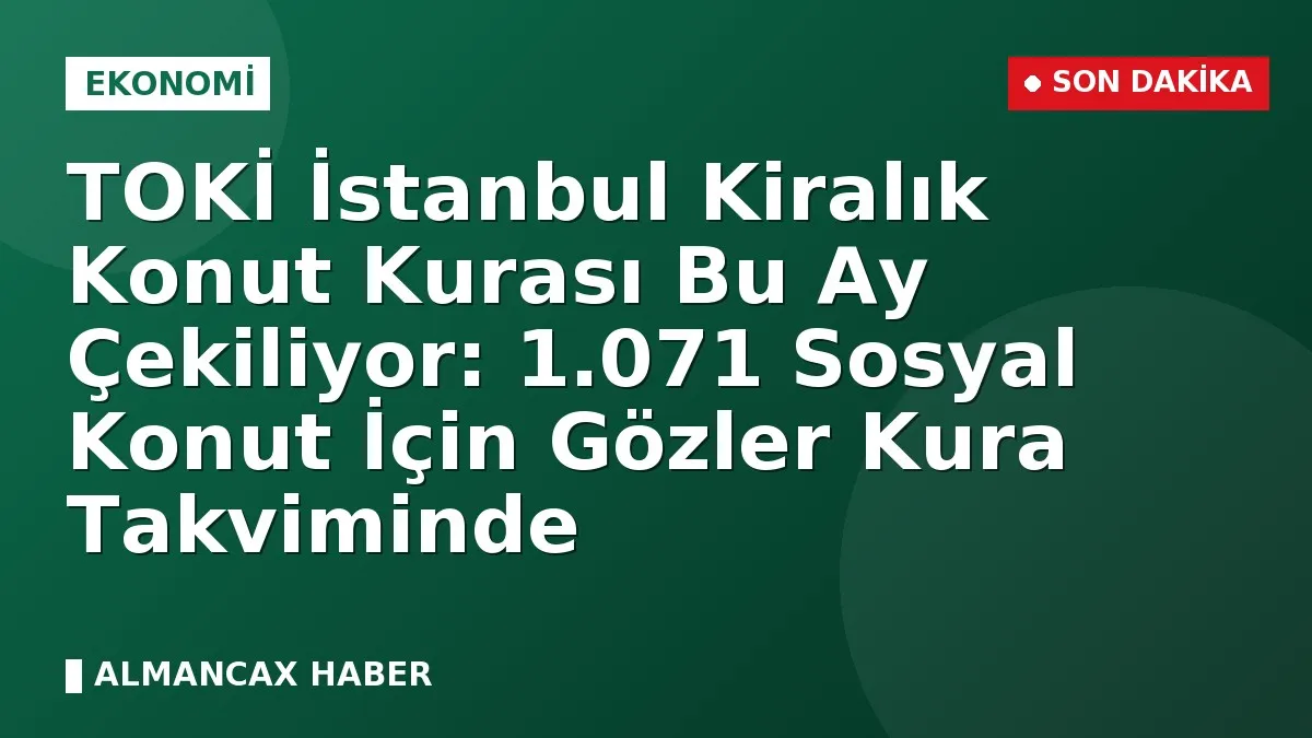 TOKİ İstanbul Kiralık Konut Kurası Bu Ay Çekiliyor: 1.071 Sosyal Konut İçin Gözler Kura Takviminde