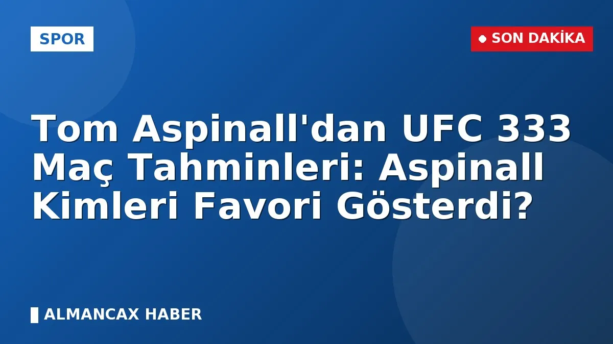 Tom Aspinall'dan UFC 333 Maç Tahminleri: Aspinall Kimleri Favori Gösterdi?