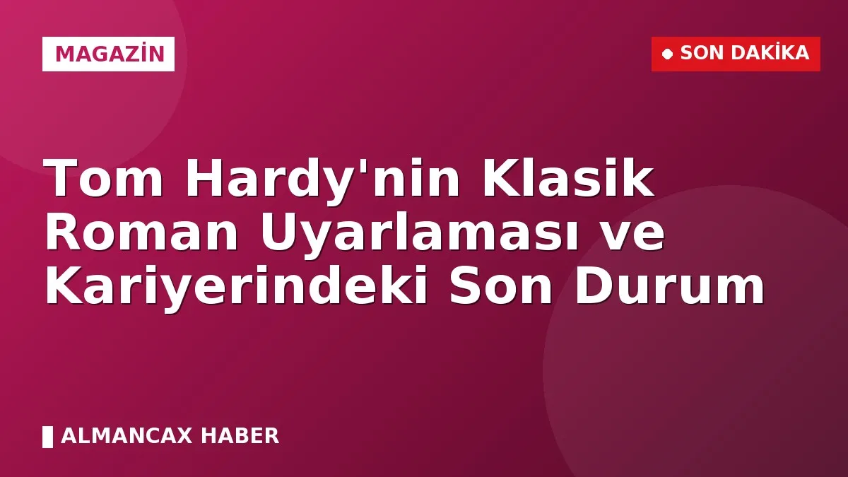 Tom Hardy'nin Klasik Roman Uyarlaması ve Kariyerindeki Son Durum