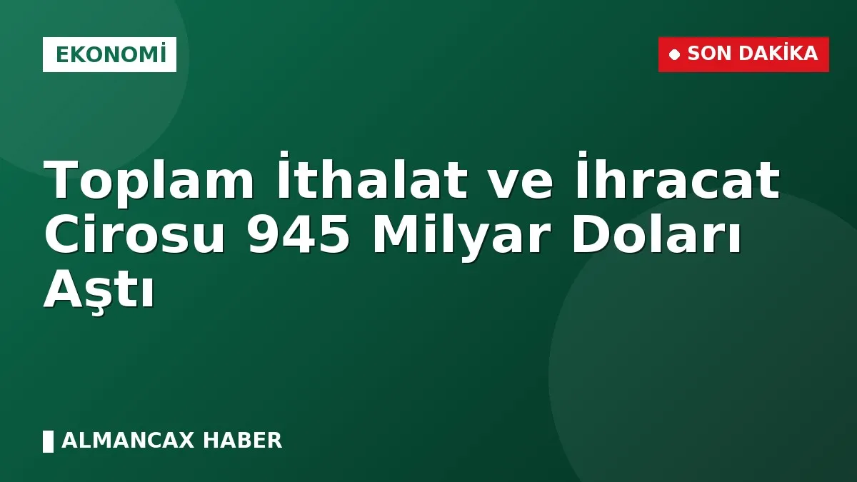 Toplam İthalat ve İhracat Cirosu 945 Milyar Doları Aştı