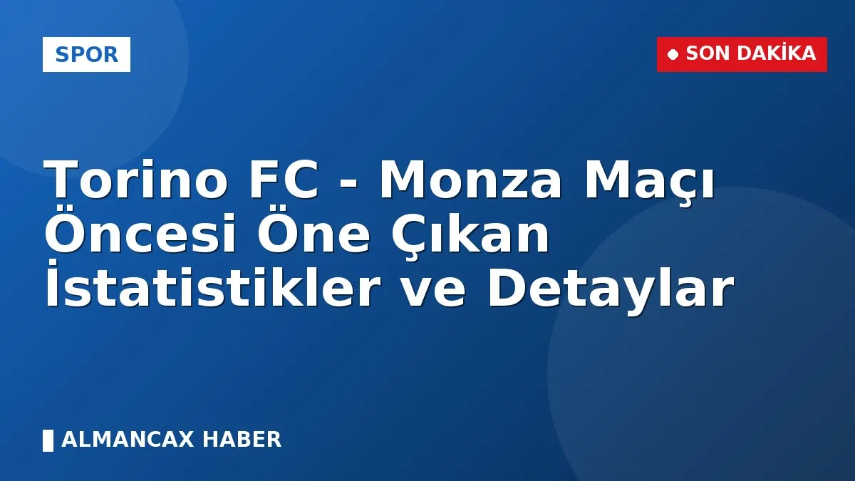 Torino FC - Monza Maçı Öncesi Öne Çıkan İstatistikler ve Detaylar