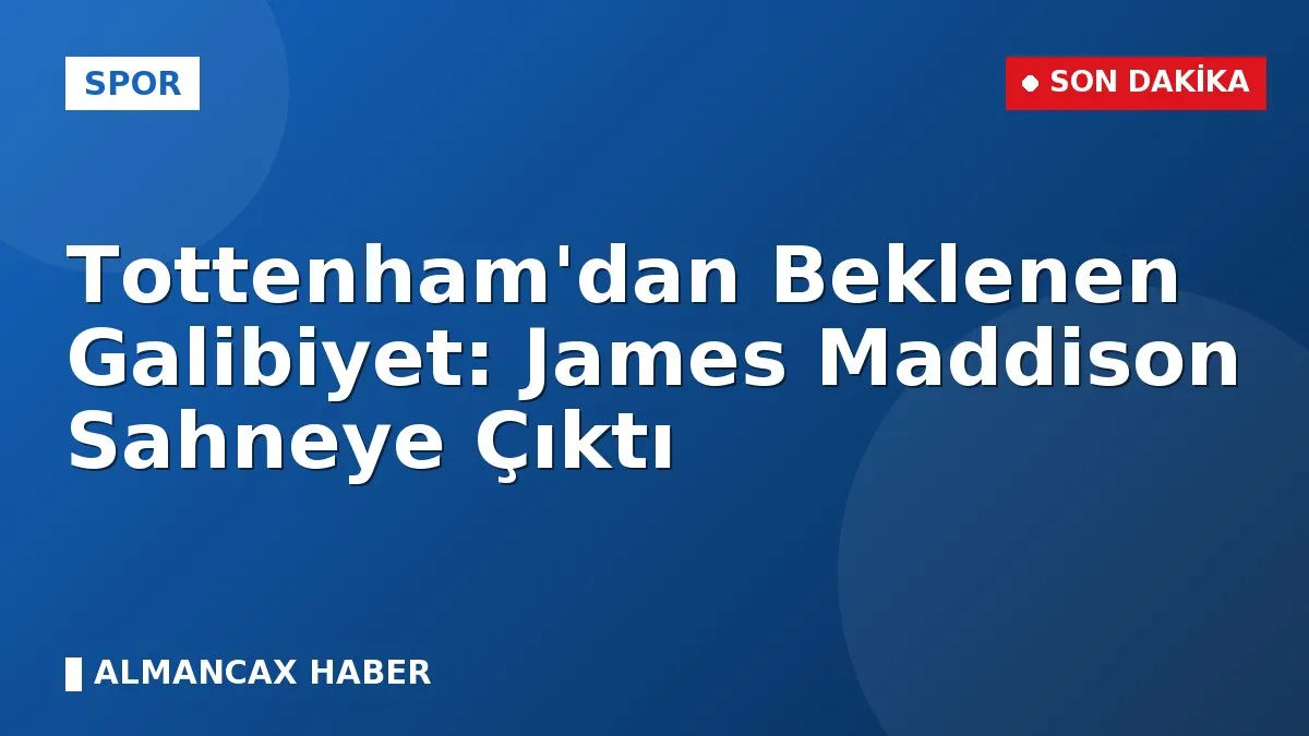 Tottenham'dan Beklenen Galibiyet: James Maddison Sahneye Çıktı