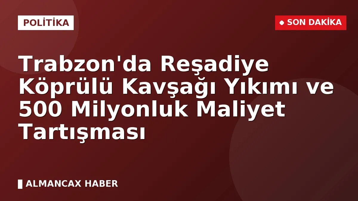 Trabzon'da Reşadiye Köprülü Kavşağı Yıkımı ve 500 Milyonluk Maliyet Tartışması