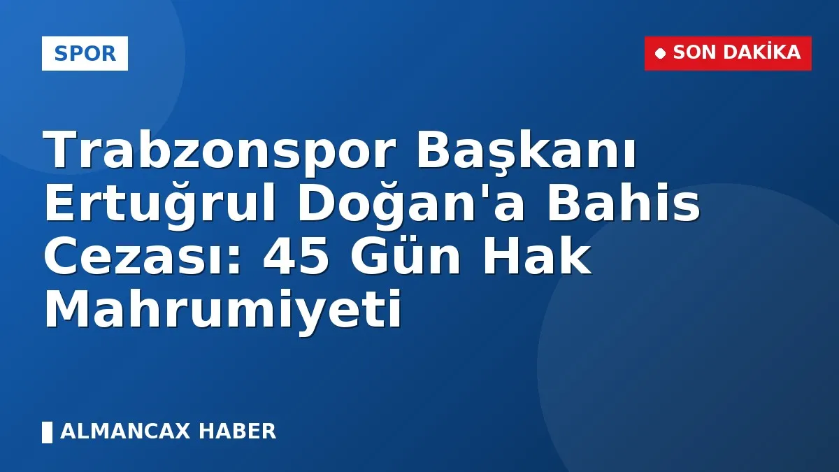 Trabzonspor Başkanı Ertuğrul Doğan'a Bahis Cezası: 45 Gün Hak Mahrumiyeti