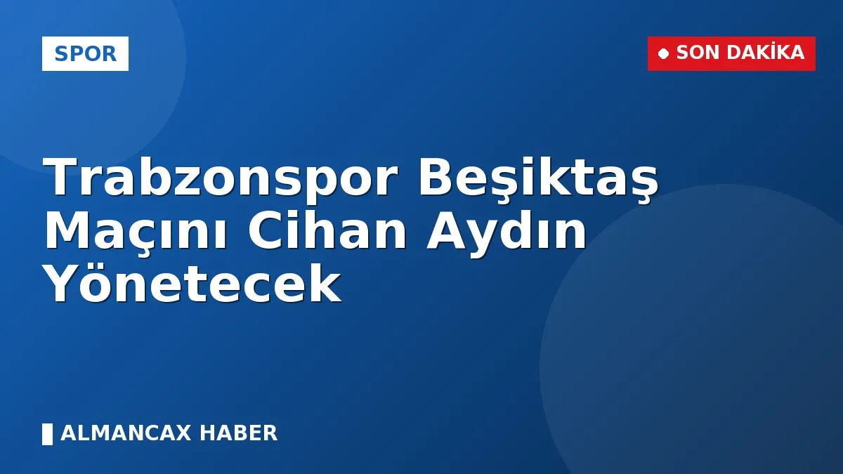 Trabzonspor Beşiktaş Maçını Cihan Aydın Yönetecek