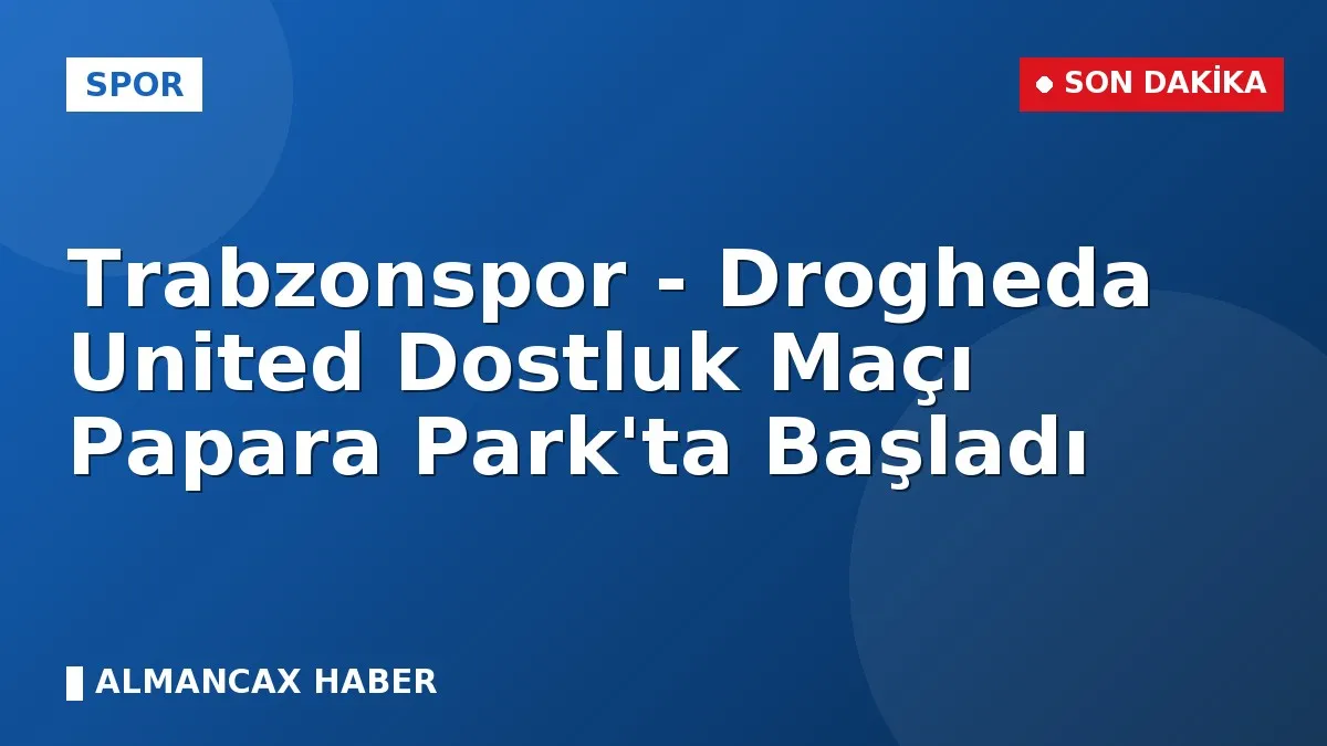 Trabzonspor - Drogheda United Dostluk Maçı Papara Park'ta Başladı