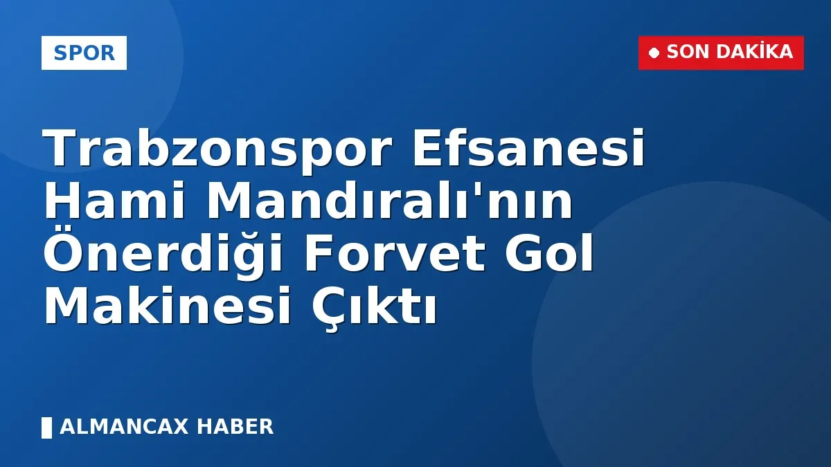 Trabzonspor Efsanesi Hami Mandıralı'nın Önerdiği Forvet Gol Makinesi Çıktı