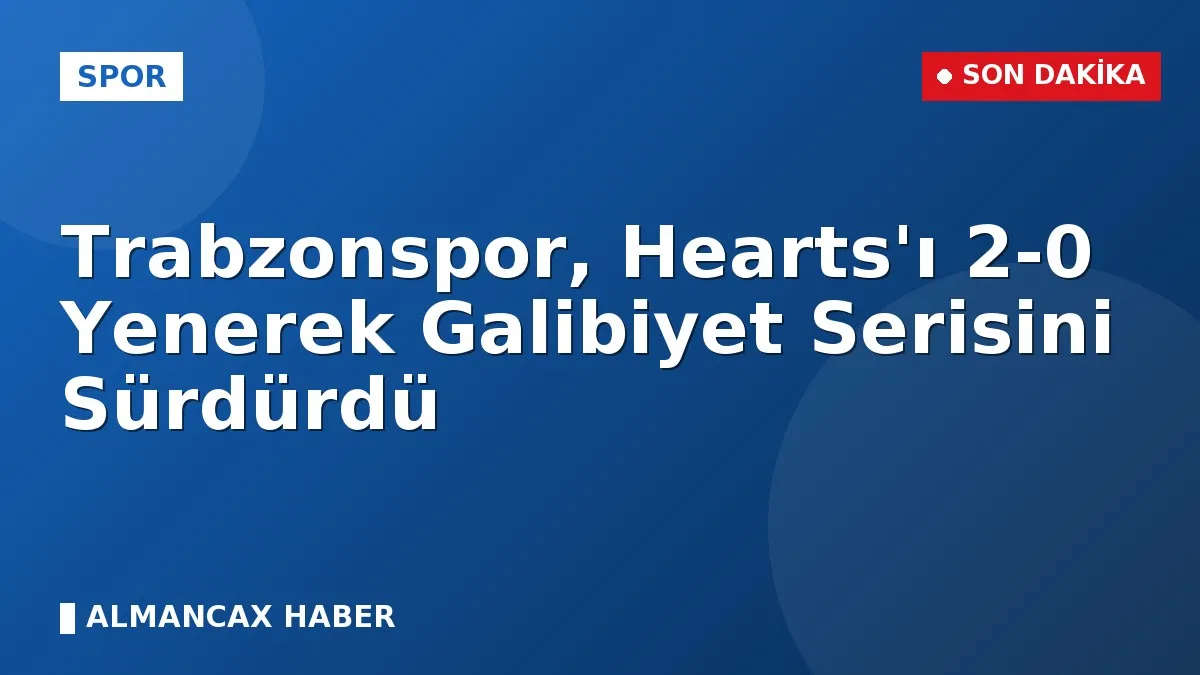 Trabzonspor, Hearts'ı 2-0 Yenerek Galibiyet Serisini Sürdürdü