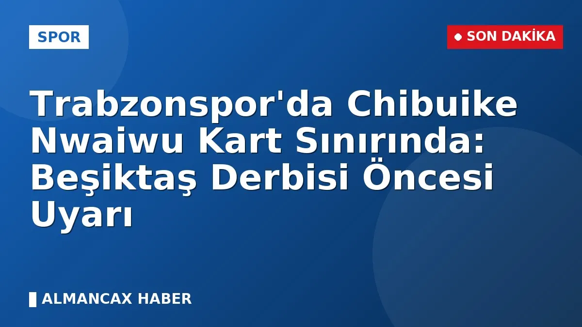 Trabzonspor'da Chibuike Nwaiwu Kart Sınırında: Beşiktaş Derbisi Öncesi Uyarı