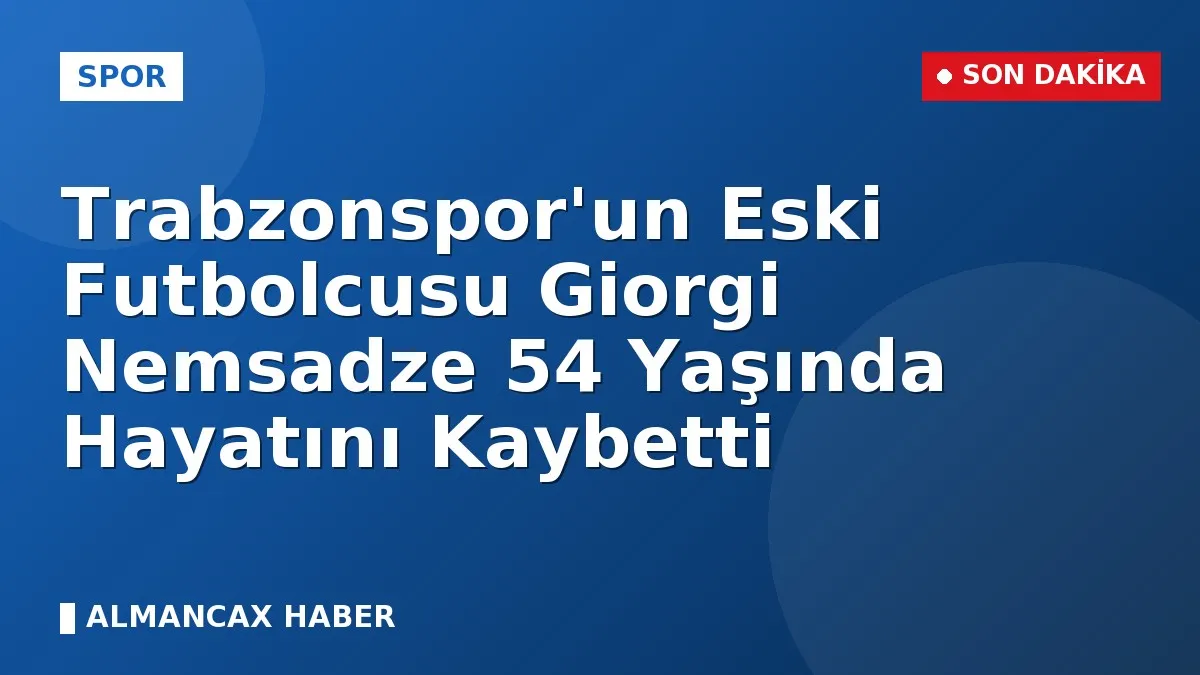 Trabzonspor'un Eski Futbolcusu Giorgi Nemsadze 54 Yaşında Hayatını Kaybetti