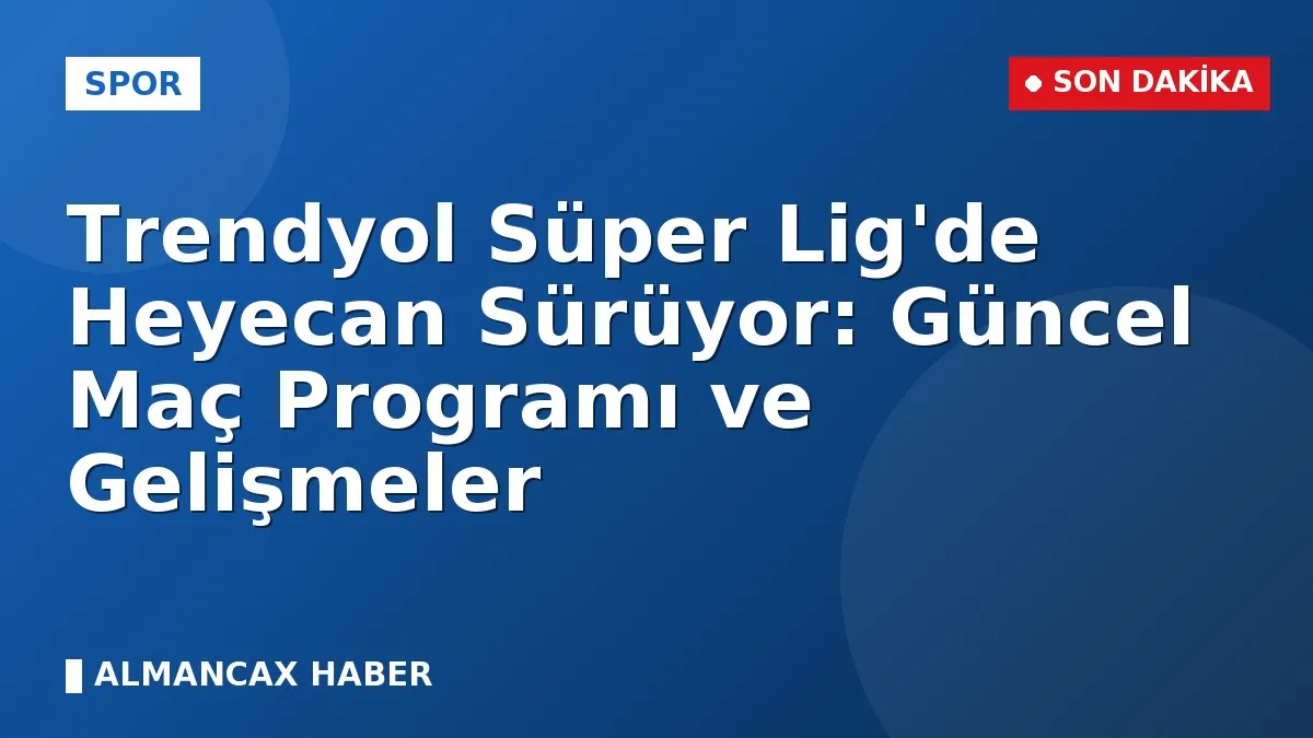 Trendyol Süper Lig'de Heyecan Sürüyor: Güncel Maç Programı ve Gelişmeler