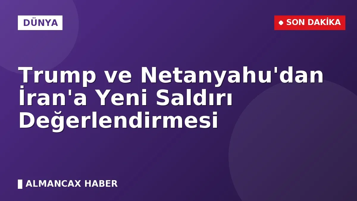 Trump ve Netanyahu'dan İran'a Yeni Saldırı Değerlendirmesi