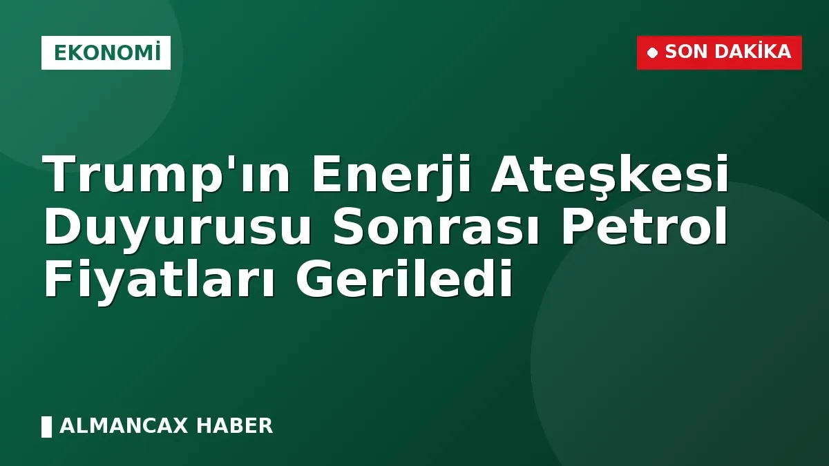 Trump'ın Enerji Ateşkesi Duyurusu Sonrası Petrol Fiyatları Geriledi