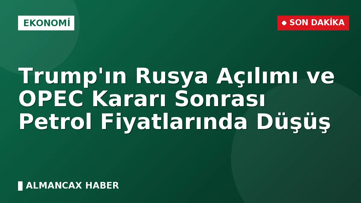 Trump'ın Rusya Açılımı ve OPEC Kararı Sonrası Petrol Fiyatlarında Düşüş
