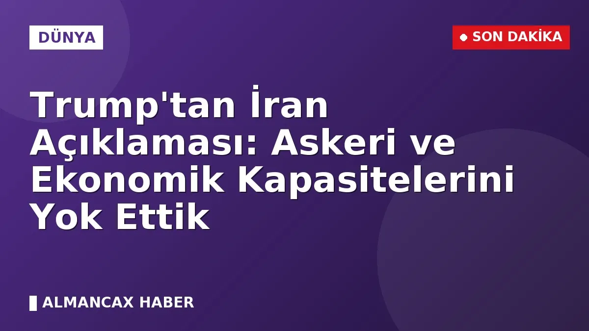 Trump'tan İran Açıklaması: Askeri ve Ekonomik Kapasitelerini Yok Ettik