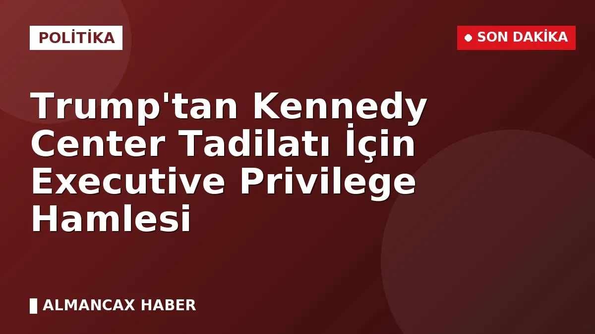 Trump'tan Kennedy Center Tadilatı İçin Executive Privilege Hamlesi
