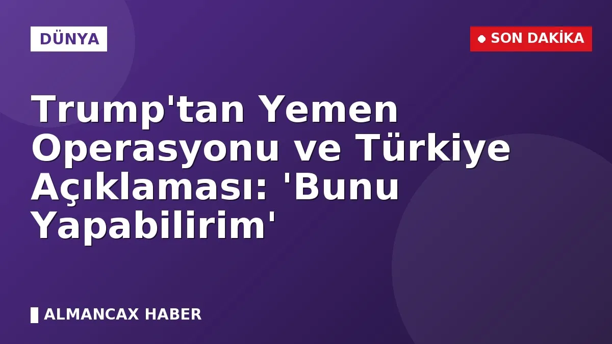 Trump'tan Yemen Operasyonu ve Türkiye Açıklaması: 'Bunu Yapabilirim'