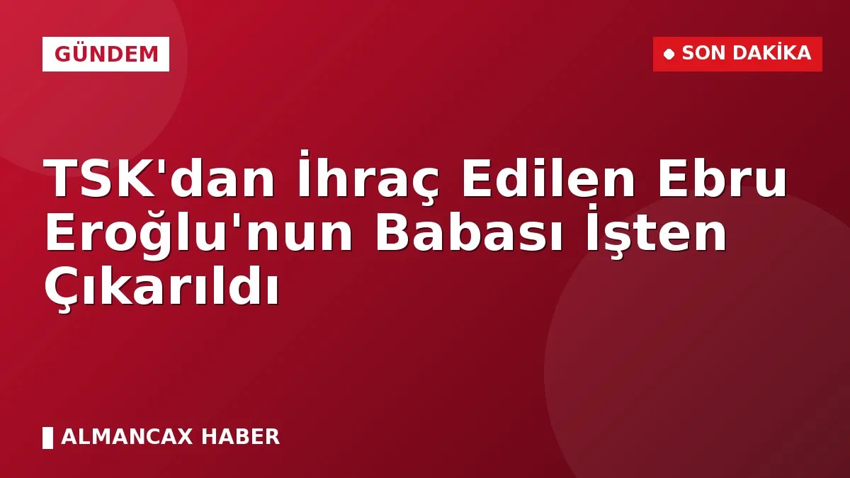 TSK'dan İhraç Edilen Ebru Eroğlu'nun Babası İşten Çıkarıldı