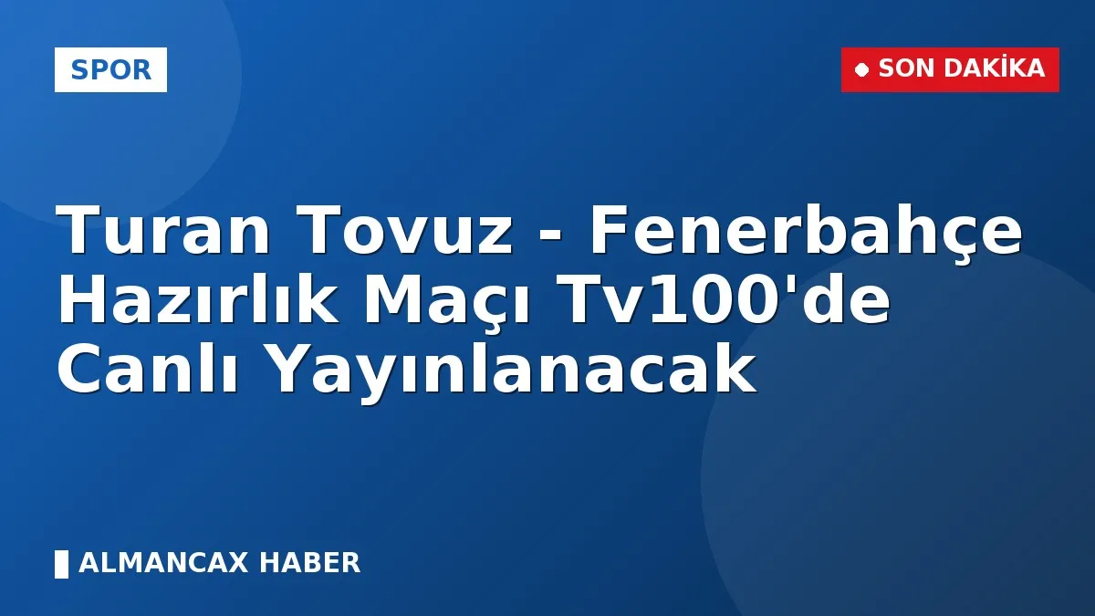 Turan Tovuz - Fenerbahçe Hazırlık Maçı Tv100'de Canlı Yayınlanacak