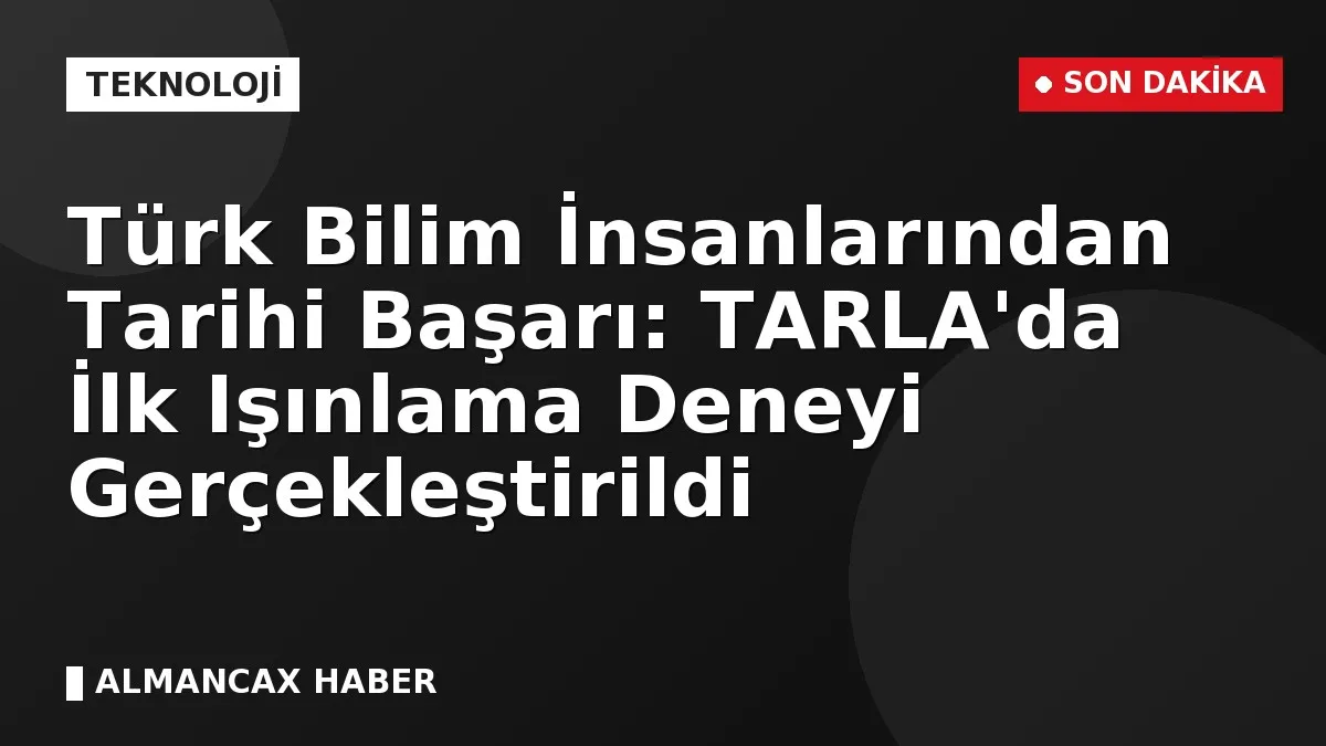Türk Bilim İnsanlarından Tarihi Başarı: TARLA'da İlk Işınlama Deneyi Gerçekleştirildi
