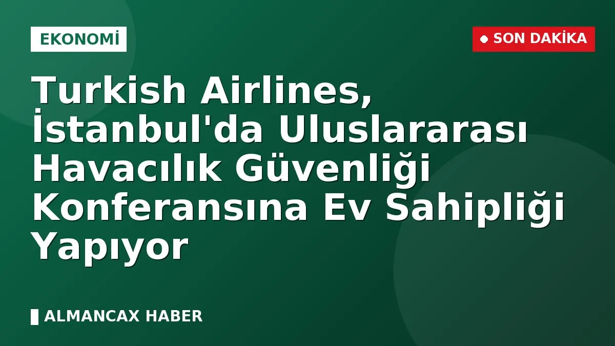 Turkish Airlines, İstanbul'da Uluslararası Havacılık Güvenliği Konferansına Ev Sahipliği Yapıyor
