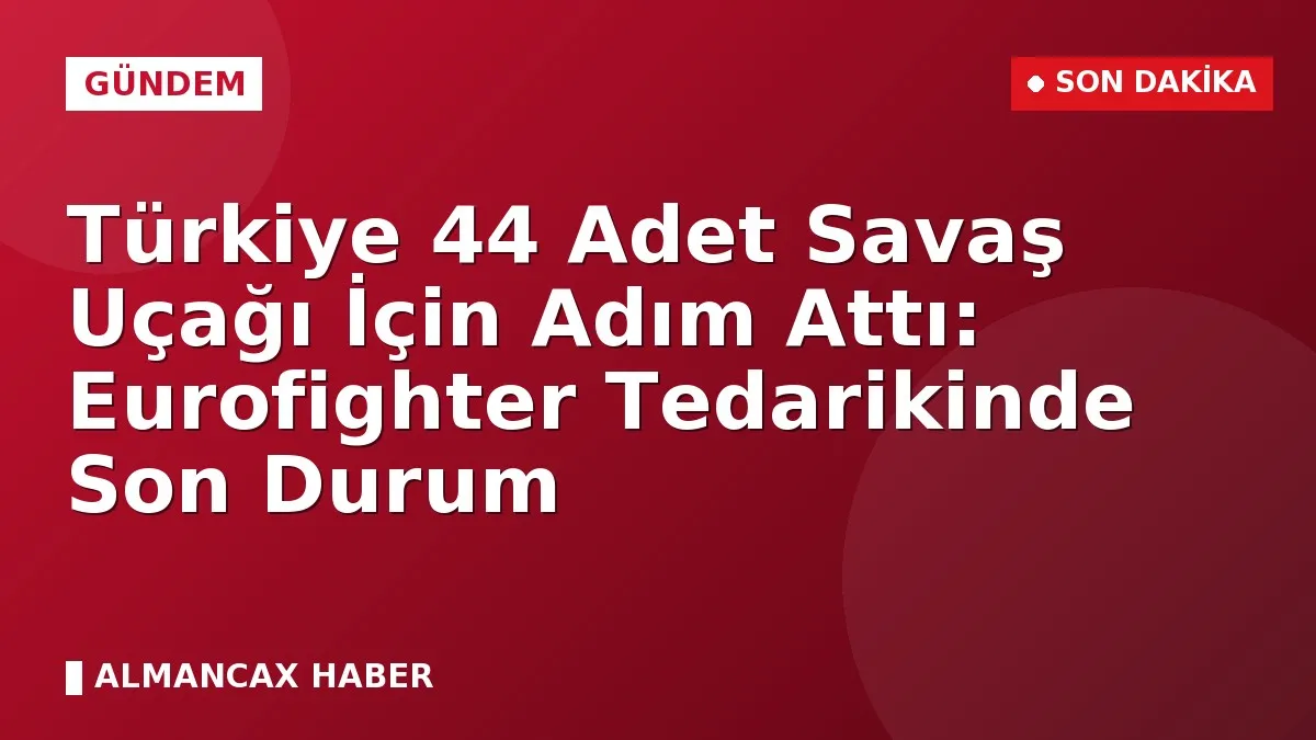 Türkiye 44 Adet Savaş Uçağı İçin Adım Attı: Eurofighter Tedarikinde Son Durum