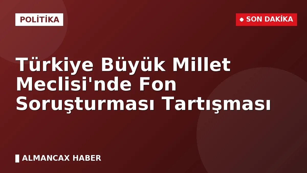 Türkiye Büyük Millet Meclisi'nde Fon Soruşturması Tartışması