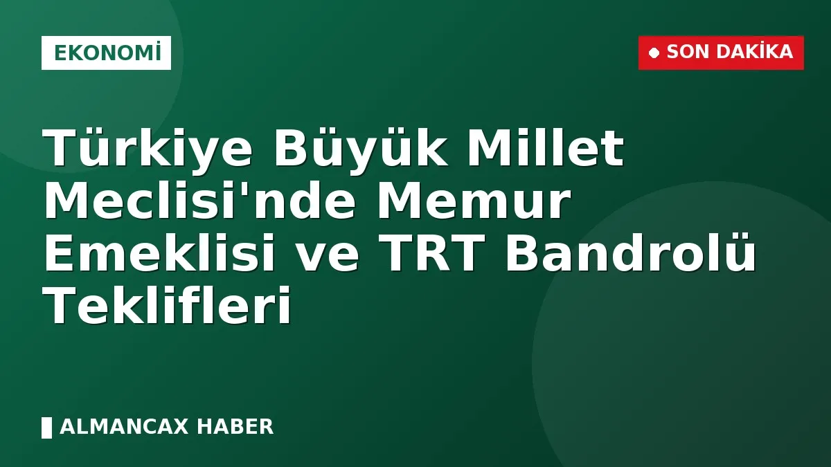 Türkiye Büyük Millet Meclisi'nde Memur Emeklisi ve TRT Bandrolü Teklifleri