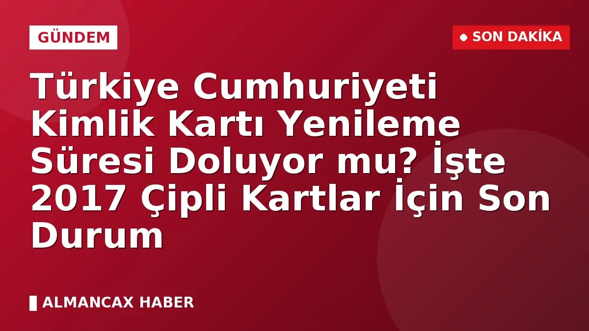 Türkiye Cumhuriyeti Kimlik Kartı Yenileme Süresi Doluyor mu? İşte 2017 Çipli Kartlar İçin Son Durum