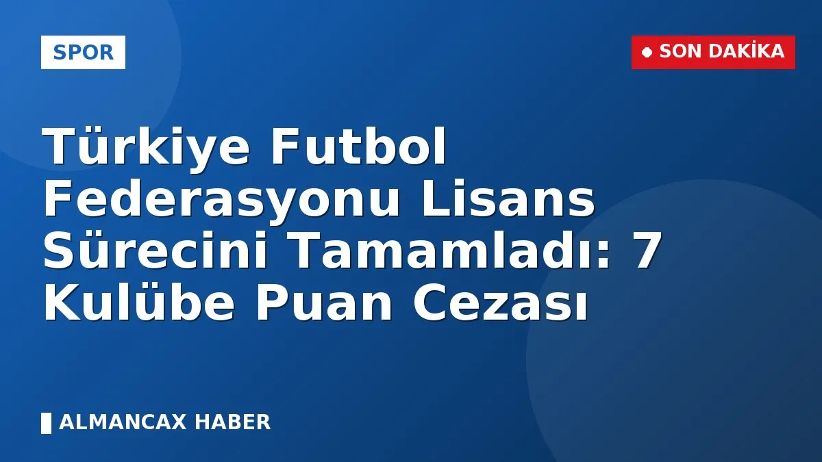 Türkiye Futbol Federasyonu Lisans Sürecini Tamamladı: 7 Kulübe Puan Cezası