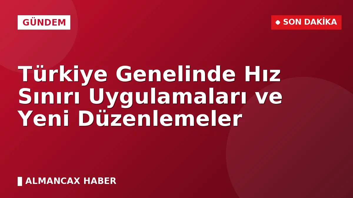 Türkiye Genelinde Hız Sınırı Uygulamaları ve Yeni Düzenlemeler