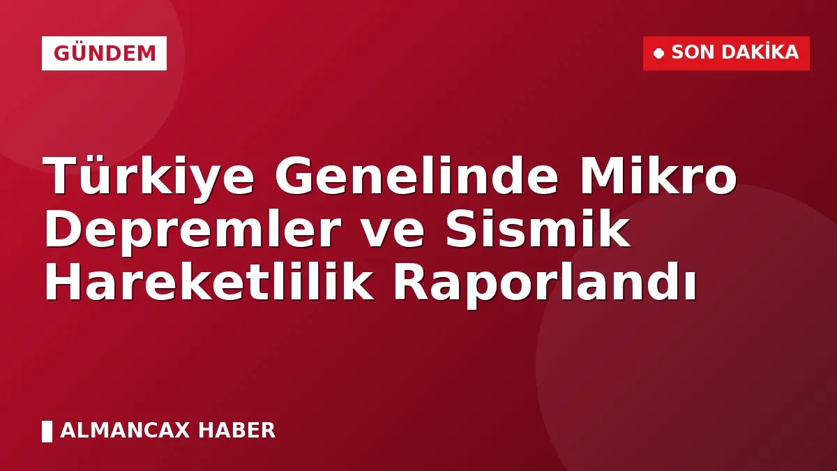 Türkiye Genelinde Mikro Depremler ve Sismik Hareketlilik Raporlandı