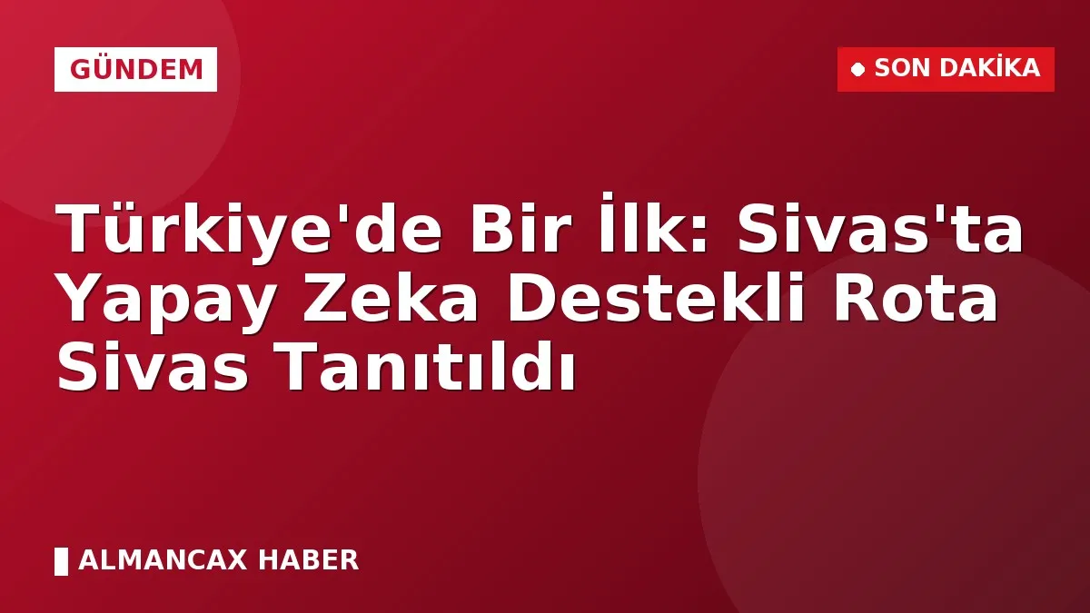 Türkiye'de Bir İlk: Sivas'ta Yapay Zeka Destekli Rota Sivas Tanıtıldı