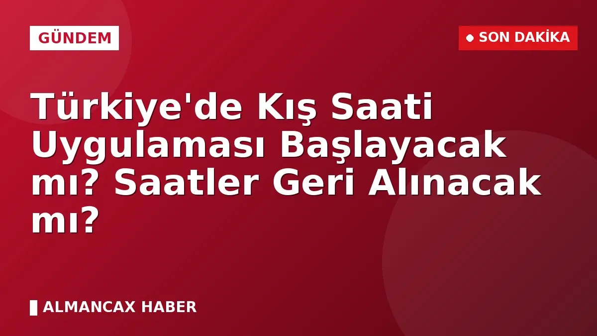 Türkiye'de Kış Saati Uygulaması Başlayacak mı? Saatler Geri Alınacak mı?