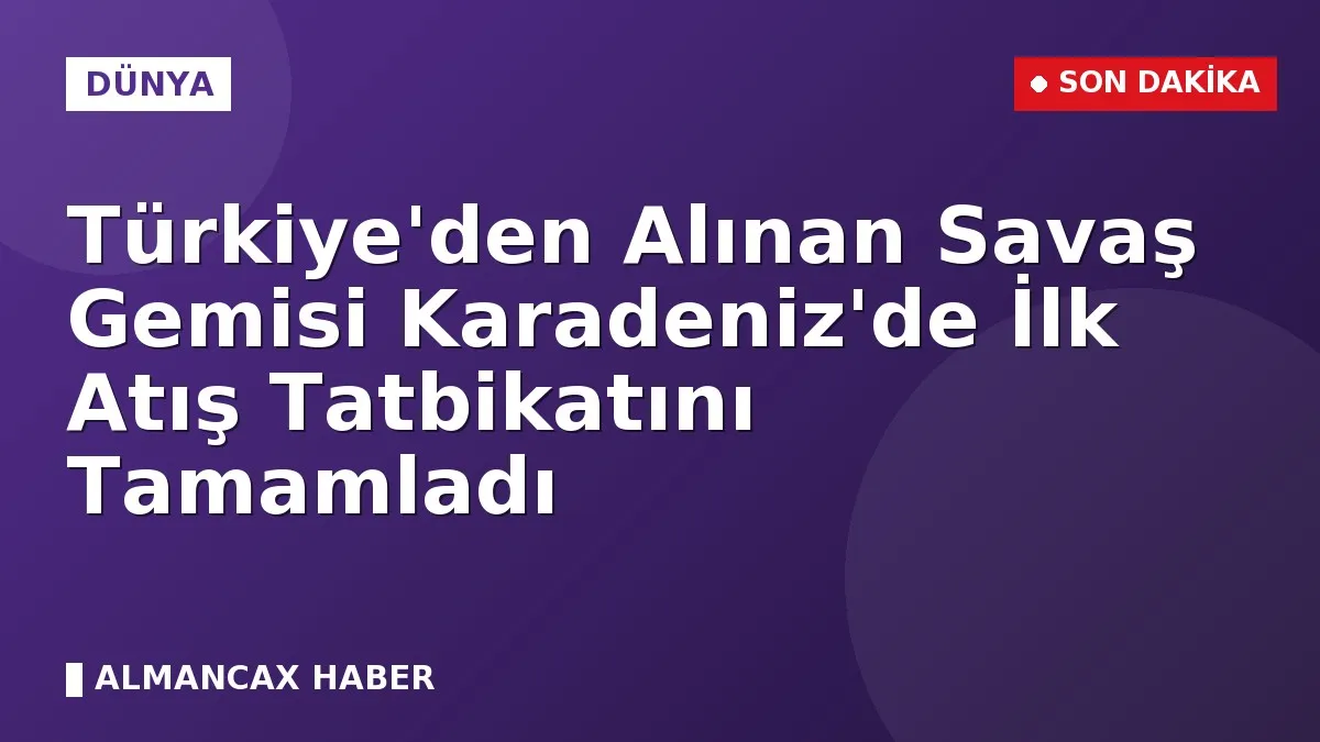 Türkiye'den Alınan Savaş Gemisi Karadeniz'de İlk Atış Tatbikatını Tamamladı