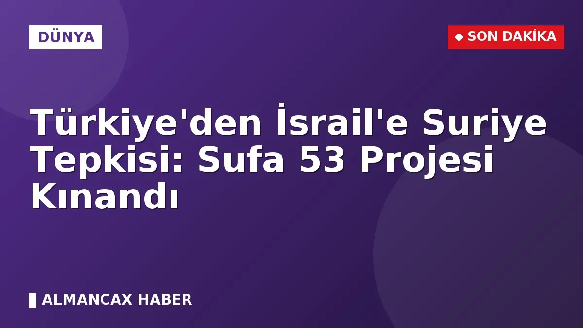 Türkiye'den İsrail'e Suriye Tepkisi: Sufa 53 Projesi Kınandı