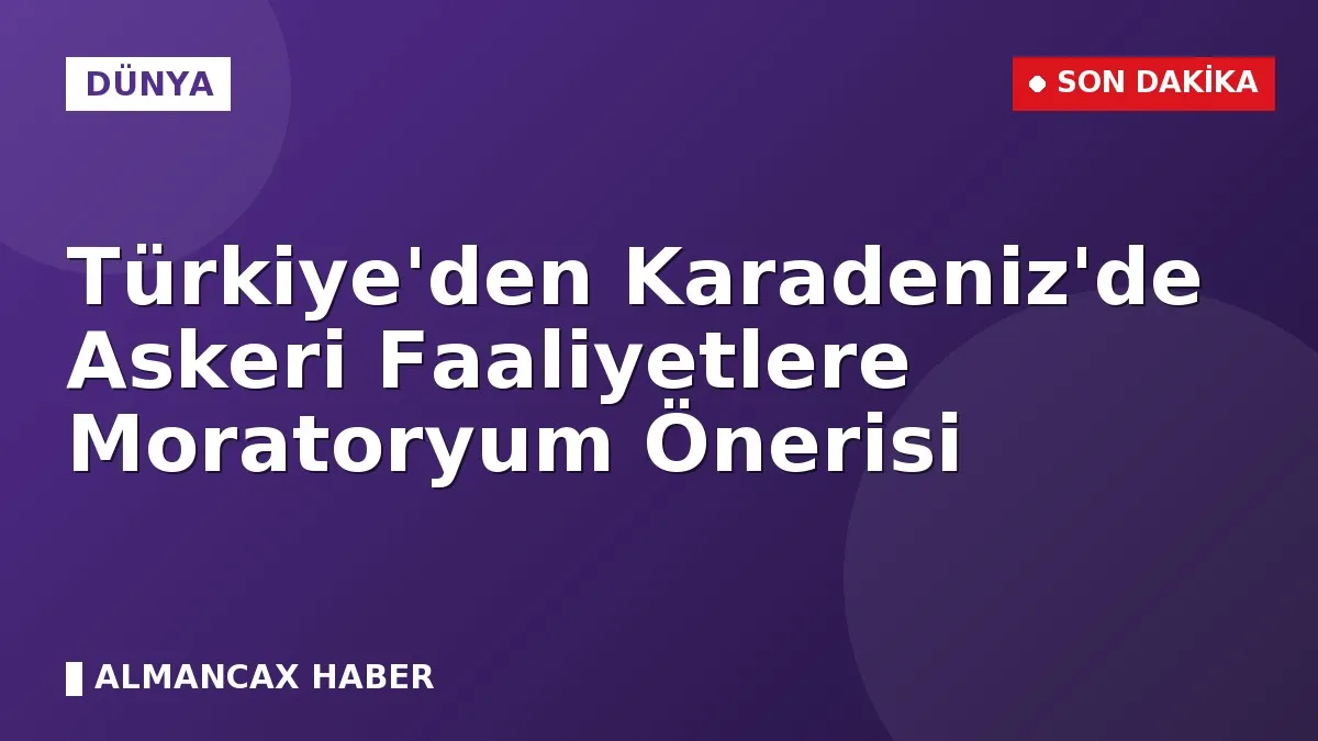 Türkiye'den Karadeniz'de Askeri Faaliyetlere Moratoryum Önerisi